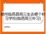 德州临邑县高三生去哪个补习学校(临邑高三补习)