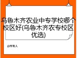 乌鲁木齐农业中专学校哪个校区好(乌鲁木齐农专校区优选)