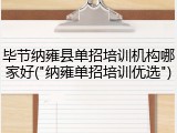 毕节纳雍县单招培训机构哪家好("纳雍单招培训优选")