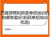 巴音郭楞和硕县单招培训机构哪家最好(和硕单招培训优选)