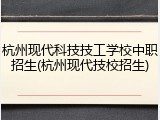 杭州现代科技技工学校中职招生(杭州现代技校招生)