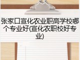 张家口宣化农业职高学校哪个专业好(宣化农职校好专业)