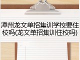 漳州龙文单招集训学校要住校吗(龙文单招集训住校吗)