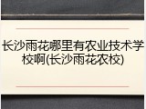 长沙雨花哪里有农业技术学校啊(长沙雨花农校)