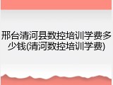 邢台清河县数控培训学费多少钱(清河数控培训学费)