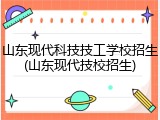 山东现代科技技工学校招生(山东现代技校招生)