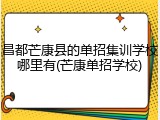 昌都芒康县的单招集训学校哪里有(芒康单招学校)