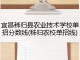 宜昌秭归县农业技术学校单招分数线(秭归农校单招线)