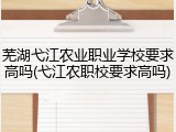 芜湖弋江农业职业学校要求高吗(弋江农职校要求高吗)