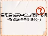 襄阳襄城高中全封闭补习机构(襄城全封闭补习)