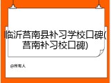 临沂莒南县补习学校口碑(莒南补习校口碑)