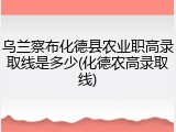 乌兰察布化德县农业职高录取线是多少(化德农高录取线)