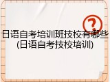 日语自考培训班技校有哪些(日语自考技校培训)