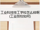 工业科技技工学校怎么样啊(工业技校如何)