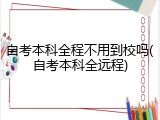 自考本科全程不用到校吗(自考本科全远程)