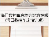 海口数控车床培训地方在哪(海口数控车床培训点)