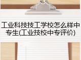 工业科技技工学校怎么样中专生(工业技校中专评价)