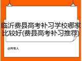 临沂费县高考补习学校哪家比较好(费县高考补习推荐)