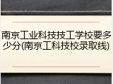 南京工业科技技工学校要多少分(南京工科技校录取线)
