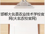 邯郸大名县农业技术学校官网(大名农校官网)