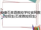 安康石泉县数控学校官网数控招生(石泉数控招生)