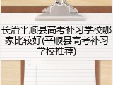 长治平顺县高考补习学校哪家比较好(平顺县高考补习学校推荐)