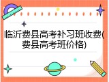 临沂费县高考补习班收费(费县高考班价格)