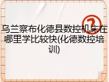 乌兰察布化德县数控机床在哪里学比较快(化德数控培训)