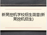 新晃挖机学校招生简章(新晃挖机招生)