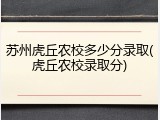 苏州虎丘农校多少分录取(虎丘农校录取分)