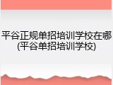 平谷正规单招培训学校在哪(平谷单招培训学校)