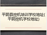 平阴县挖机培训学校地址(平阴挖机学校地址)