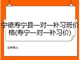 宁德寿宁县一对一补习班价格(寿宁一对一补习价)