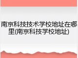 南京科技技术学校地址在哪里(南京科技学校地址)