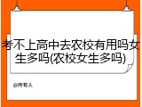 考不上高中去农校有用吗女生多吗(农校女生多吗)