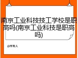 南京工业科技技工学校是职高吗(南京工业科技是职高吗)