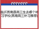 临沂莒南县高三生去哪个补习学校(莒南高三补习推荐)