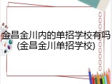金昌金川内的单招学校有吗(金昌金川单招学校)