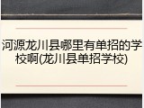 河源龙川县哪里有单招的学校啊(龙川县单招学校)