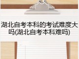 湖北自考本科的考试难度大吗(湖北自考本科难吗)