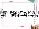 内蒙古数控技术专升本对口专业(内蒙数控专升本专业)
