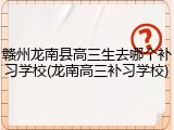 赣州龙南县高三生去哪个补习学校(龙南高三补习学校)
