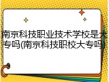 南京科技职业技术学校是大专吗(南京科技职校大专吗)