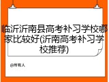临沂沂南县高考补习学校哪家比较好(沂南高考补习学校推荐)