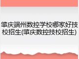 肇庆端州数控学校哪家好技校招生(肇庆数控技校招生)
