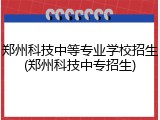 郑州科技中等专业学校招生(郑州科技中专招生)