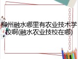 柳州融水哪里有农业技术学校啊(融水农业技校在哪)