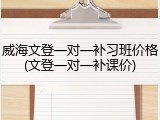 威海文登一对一补习班价格(文登一对一补课价)