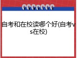 自考和在校读哪个好(自考vs在校)