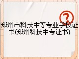 郑州市科技中等专业学校证书(郑州科技中专证书)